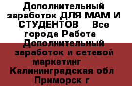 Дополнительный заработок ДЛЯ МАМ И СТУДЕНТОВ. - Все города Работа » Дополнительный заработок и сетевой маркетинг   . Калининградская обл.,Приморск г.